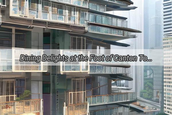 Dining Delights at the Foot of Canton Tower Discover Top Eateries Nearby